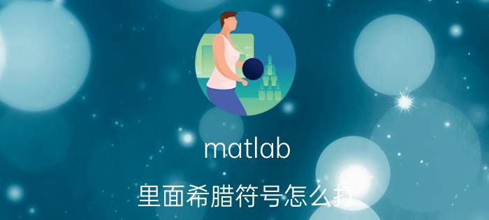 matlab 里面希腊符号怎么打 matlab怎么输入罗马字母？